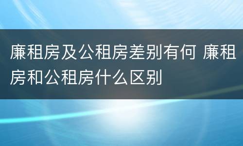 廉租房及公租房差别有何 廉租房和公租房什么区别