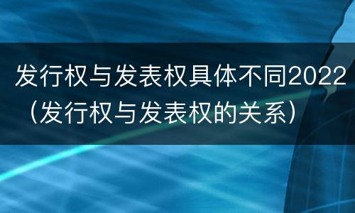 发行权与发表权具体不同2022（发行权与发表权的关系）