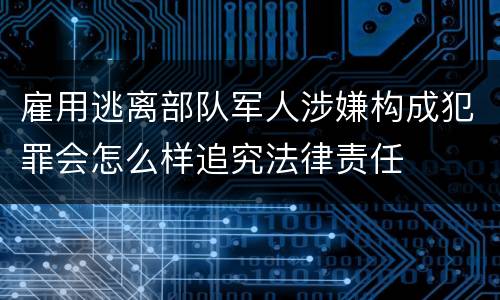 雇用逃离部队军人涉嫌构成犯罪会怎么样追究法律责任