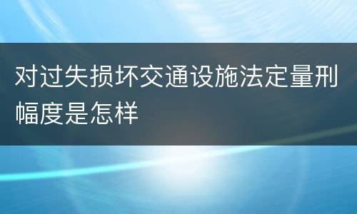 对过失损坏交通设施法定量刑幅度是怎样