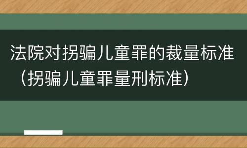 法院对拐骗儿童罪的裁量标准（拐骗儿童罪量刑标准）