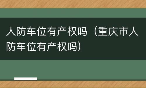 人防车位有产权吗（重庆市人防车位有产权吗）