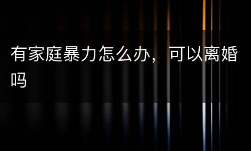 有家庭暴力怎么办，可以离婚吗