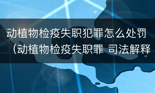 动植物检疫失职犯罪怎么处罚（动植物检疫失职罪 司法解释）