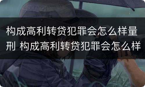 构成高利转贷犯罪会怎么样量刑 构成高利转贷犯罪会怎么样量刑呢