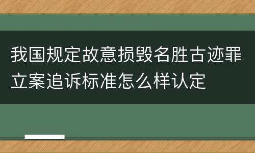 我国规定故意损毁名胜古迹罪立案追诉标准怎么样认定