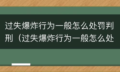 过失爆炸行为一般怎么处罚判刑（过失爆炸行为一般怎么处罚判刑的）