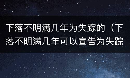 下落不明满几年为失踪的（下落不明满几年可以宣告为失踪人）