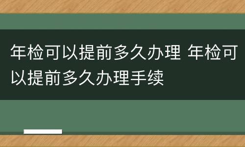 年检可以提前多久办理 年检可以提前多久办理手续