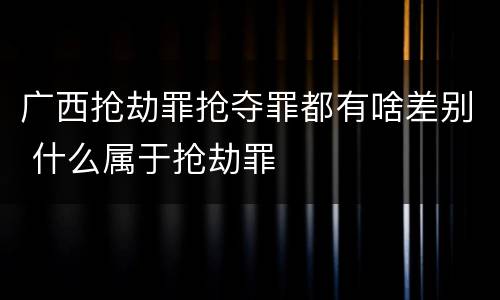 广西抢劫罪抢夺罪都有啥差别 什么属于抢劫罪