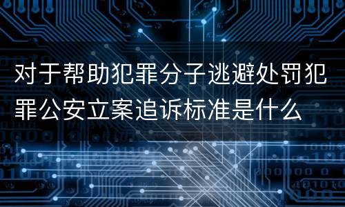 对于帮助犯罪分子逃避处罚犯罪公安立案追诉标准是什么
