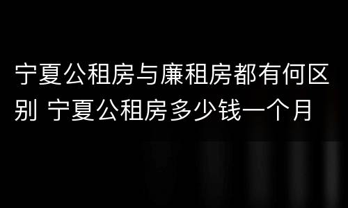 宁夏公租房与廉租房都有何区别 宁夏公租房多少钱一个月