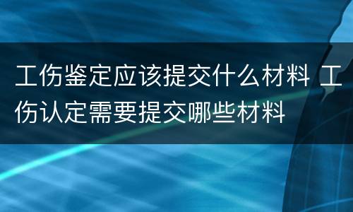 工伤鉴定应该提交什么材料 工伤认定需要提交哪些材料