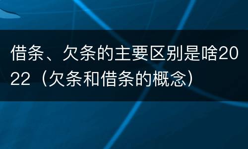 借条、欠条的主要区别是啥2022（欠条和借条的概念）