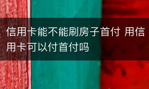 信用卡能不能刷房子首付 用信用卡可以付首付吗