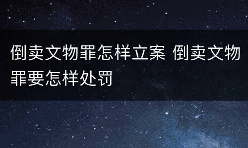 倒卖文物罪怎样立案 倒卖文物罪要怎样处罚