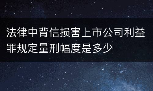 法律中背信损害上市公司利益罪规定量刑幅度是多少