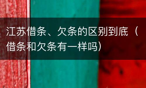 江苏借条、欠条的区别到底（借条和欠条有一样吗）