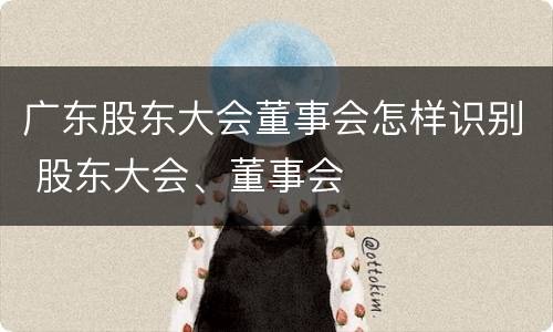 广东股东大会董事会怎样识别 股东大会、董事会
