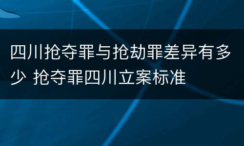 四川抢夺罪与抢劫罪差异有多少 抢夺罪四川立案标准