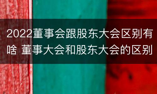 2022董事会跟股东大会区别有啥 董事大会和股东大会的区别