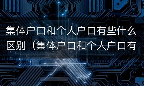 集体户口和个人户口有些什么区别（集体户口和个人户口有些什么区别呢）