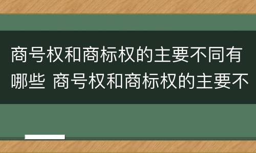 商号权和商标权的主要不同有哪些 商号权和商标权的主要不同有哪些方面