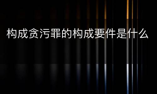 构成贪污罪的构成要件是什么