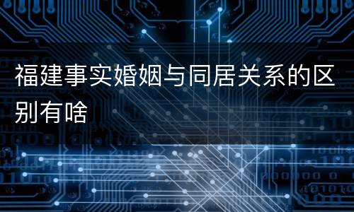 福建事实婚姻与同居关系的区别有啥