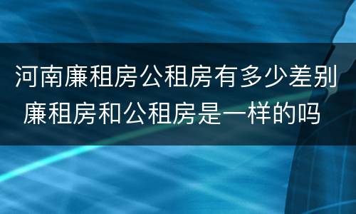 河南廉租房公租房有多少差别 廉租房和公租房是一样的吗