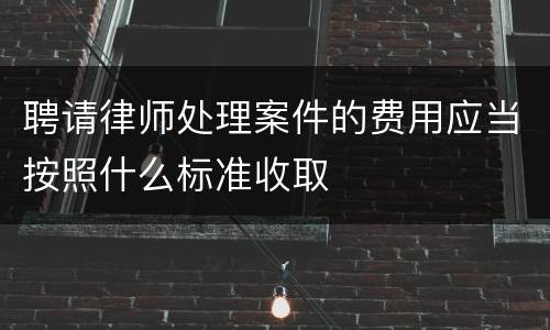 聘请律师处理案件的费用应当按照什么标准收取