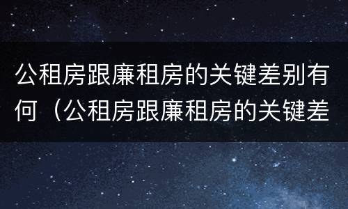 公租房跟廉租房的关键差别有何（公租房跟廉租房的关键差别有何意义）