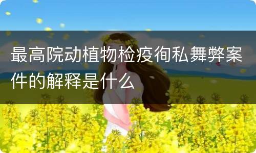 最高院动植物检疫徇私舞弊案件的解释是什么