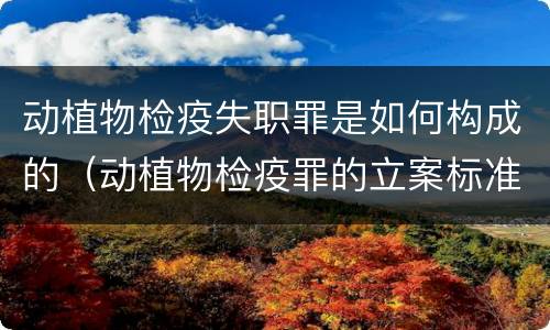 动植物检疫失职罪是如何构成的（动植物检疫罪的立案标准）