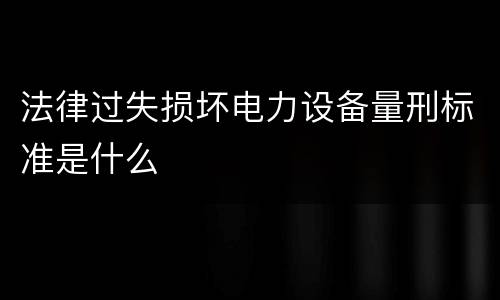 法律过失损坏电力设备量刑标准是什么