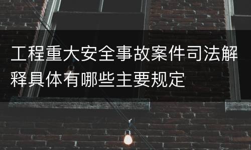 工程重大安全事故案件司法解释具体有哪些主要规定