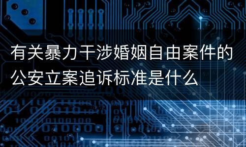 有关暴力干涉婚姻自由案件的公安立案追诉标准是什么