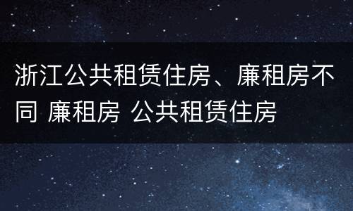 浙江公共租赁住房、廉租房不同 廉租房 公共租赁住房