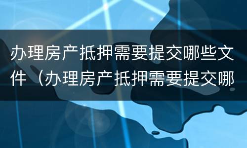 办理房产抵押需要提交哪些文件（办理房产抵押需要提交哪些文件资料）