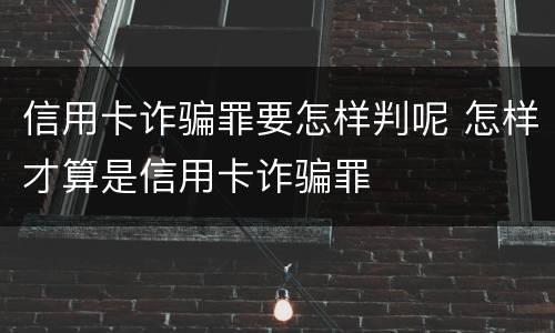 信用卡诈骗罪要怎样判呢 怎样才算是信用卡诈骗罪