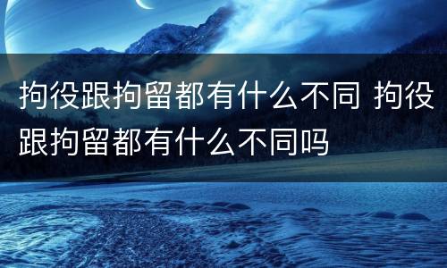 拘役跟拘留都有什么不同 拘役跟拘留都有什么不同吗