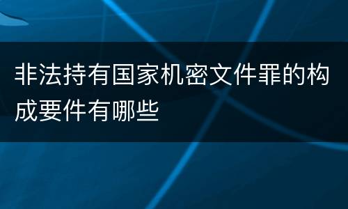 非法持有国家机密文件罪的构成要件有哪些