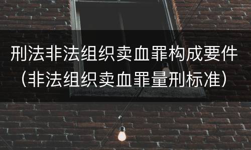 刑法非法组织卖血罪构成要件（非法组织卖血罪量刑标准）