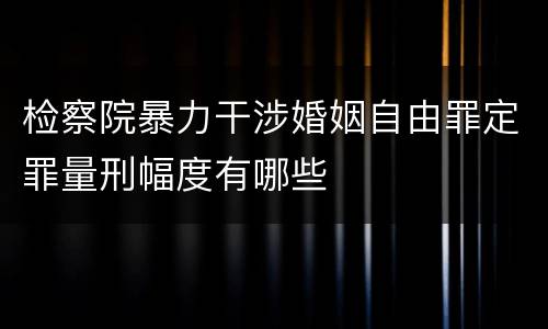 检察院暴力干涉婚姻自由罪定罪量刑幅度有哪些
