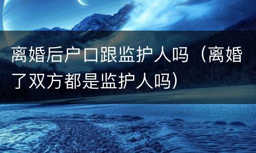 离婚后户口跟监护人吗（离婚了双方都是监护人吗）