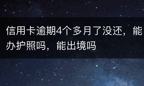 信用卡逾期4个多月了没还，能办护照吗，能出境吗