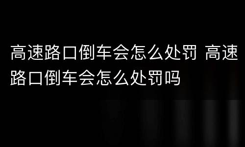 高速路口倒车会怎么处罚 高速路口倒车会怎么处罚吗