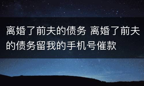 离婚了前夫的债务 离婚了前夫的债务留我的手机号催款