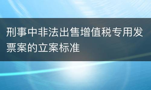 刑事中非法出售增值税专用发票案的立案标准