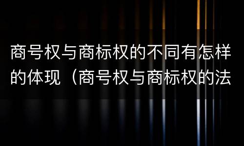 商号权与商标权的不同有怎样的体现（商号权与商标权的法律冲突与解决）